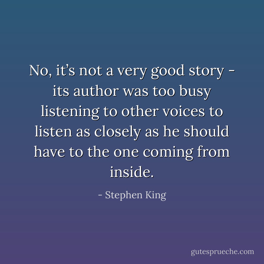 No, it’s not a very good story - its author was too busy listening to other voices to listen as closely as he should have to the one coming from inside. - Stephen King