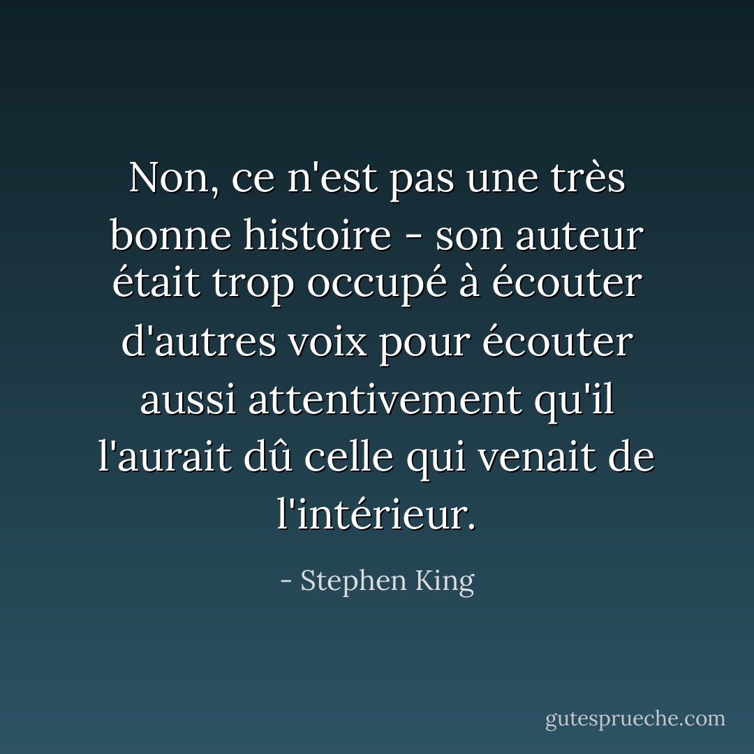 Non, ce n'est pas une très bonne histoire - son auteur était trop occupé à écouter d'autres voix pour écouter aussi attentivement qu'il l'aurait dû celle qui venait de l'intérieur. - Stephen King