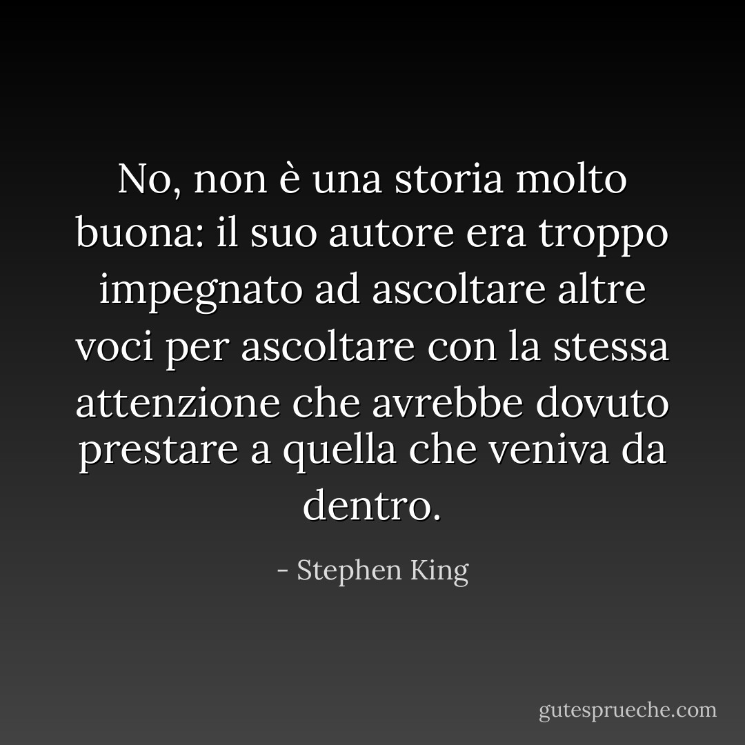 No, non è una storia molto buona: il suo autore era troppo impegnato ad ascoltare altre voci per ascoltare con la stessa attenzione che avrebbe dovuto prestare a quella che veniva da dentro. - Stephen King