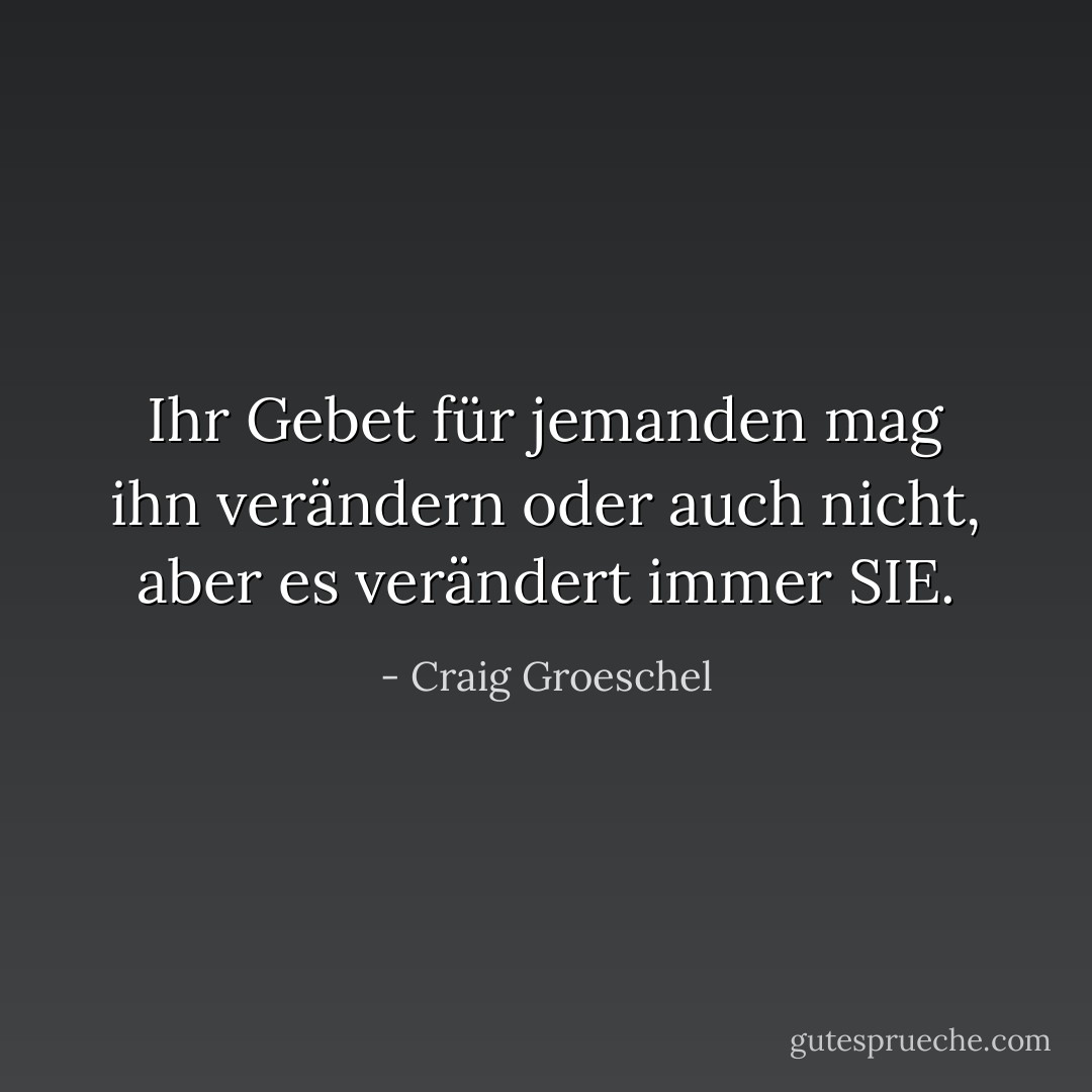 Ihr Gebet für jemanden mag ihn verändern oder auch nicht, aber es verändert immer SIE. - Craig Groeschel<
