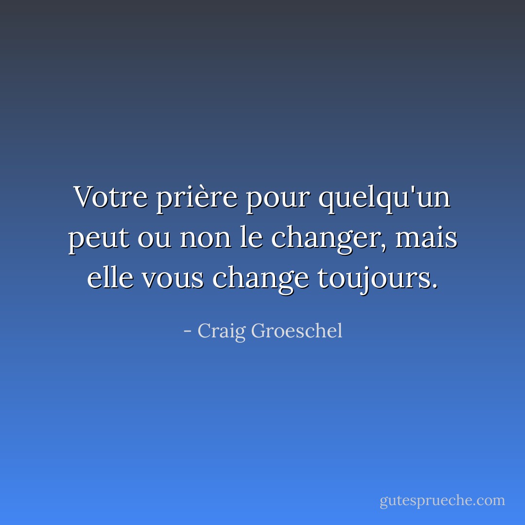 Votre prière pour quelqu'un peut ou non le changer, mais elle vous change toujours. - Craig Groeschel
