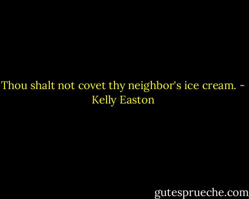 Thou shalt not covet thy neighbor's ice cream. - Kelly Easton