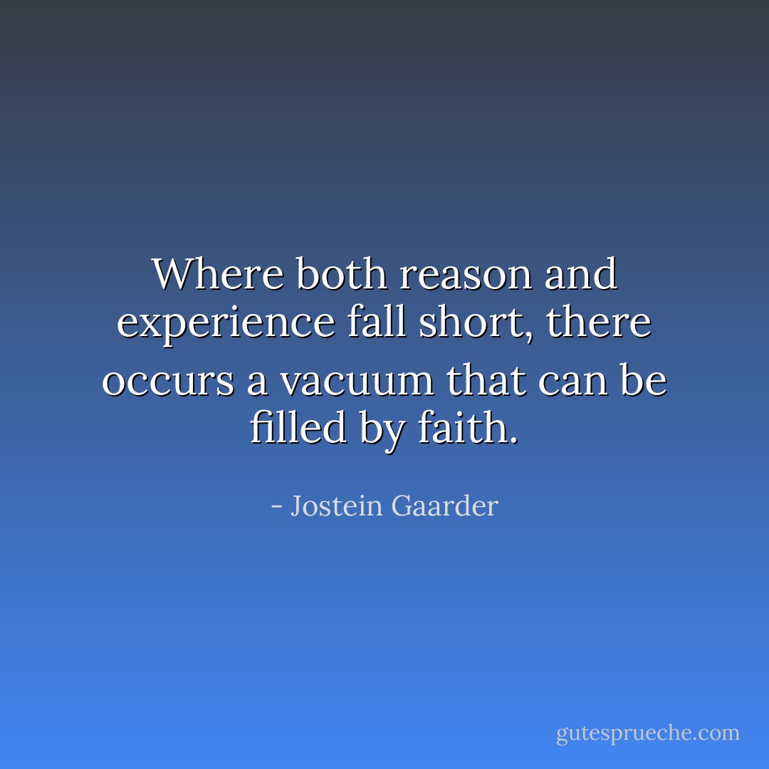 Where both reason and experience fall short, there occurs a vacuum that can be filled by faith. - Jostein Gaarder