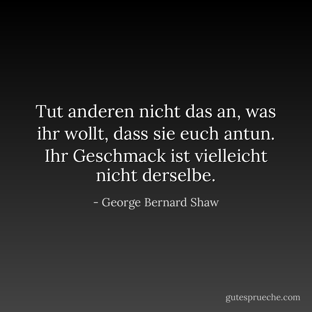 Tut anderen nicht das an, was ihr wollt, dass sie euch antun. Ihr Geschmack ist vielleicht nicht derselbe. - George Bernard Shaw<