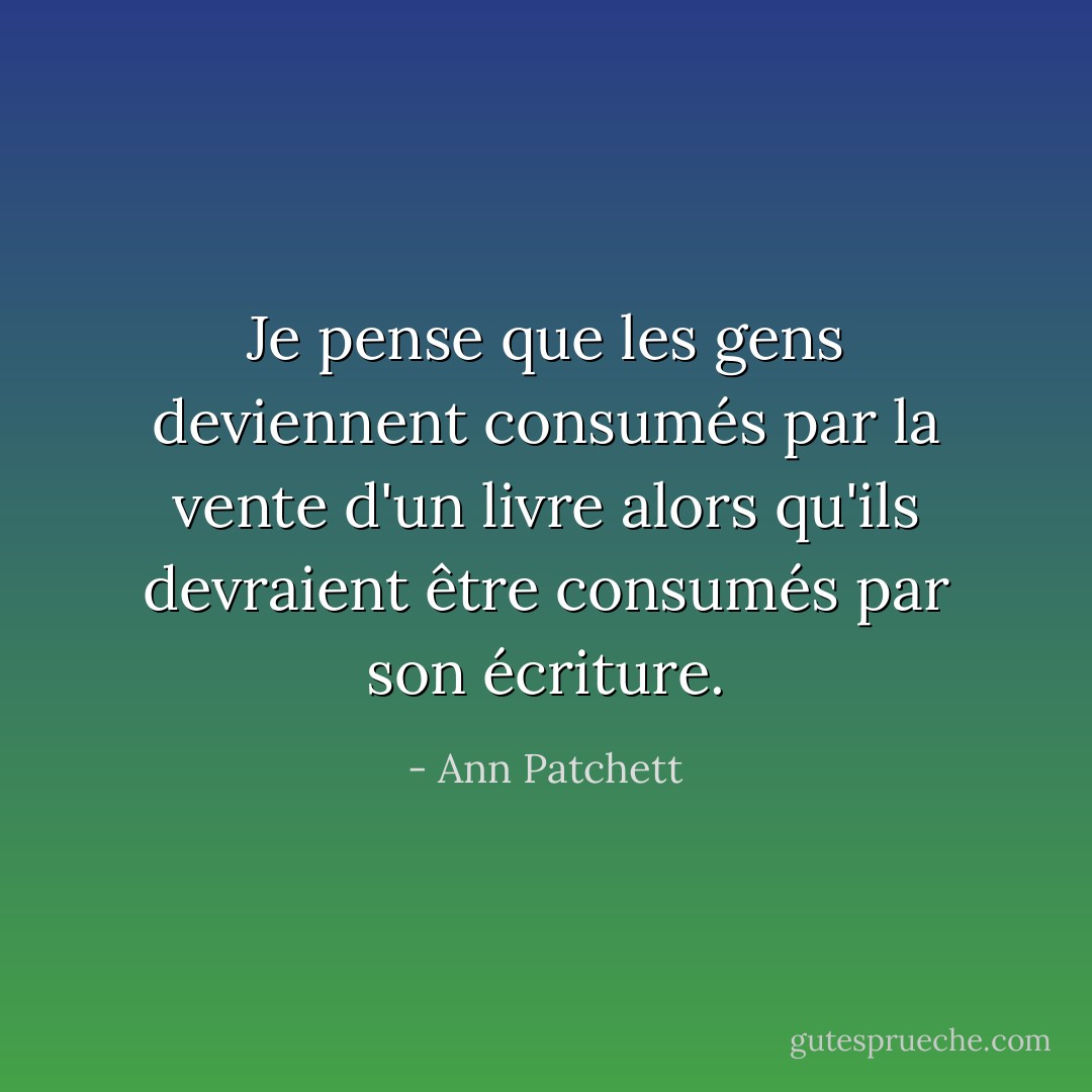 Je pense que les gens deviennent consumés par la vente d'un livre alors qu'ils devraient être consumés par son écriture. - Ann Patchett