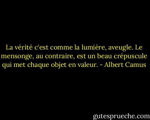 La vérité c'est comme la lumière, aveugle. Le mensonge, au contraire, est un beau crépuscule qui met chaque objet en valeur. - Albert Camus