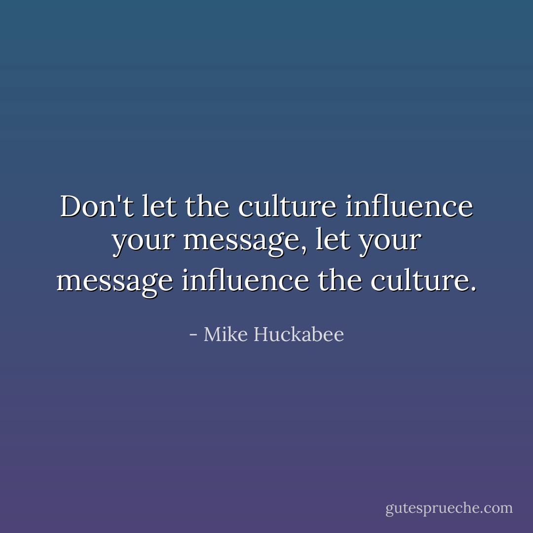 Don't let the culture influence your message, let your message influence the culture. - Mike Huckabee
