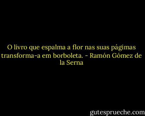 O livro que espalma a flor nas suas págimas transforma-a em borboleta. - Ramón Gómez de la Serna