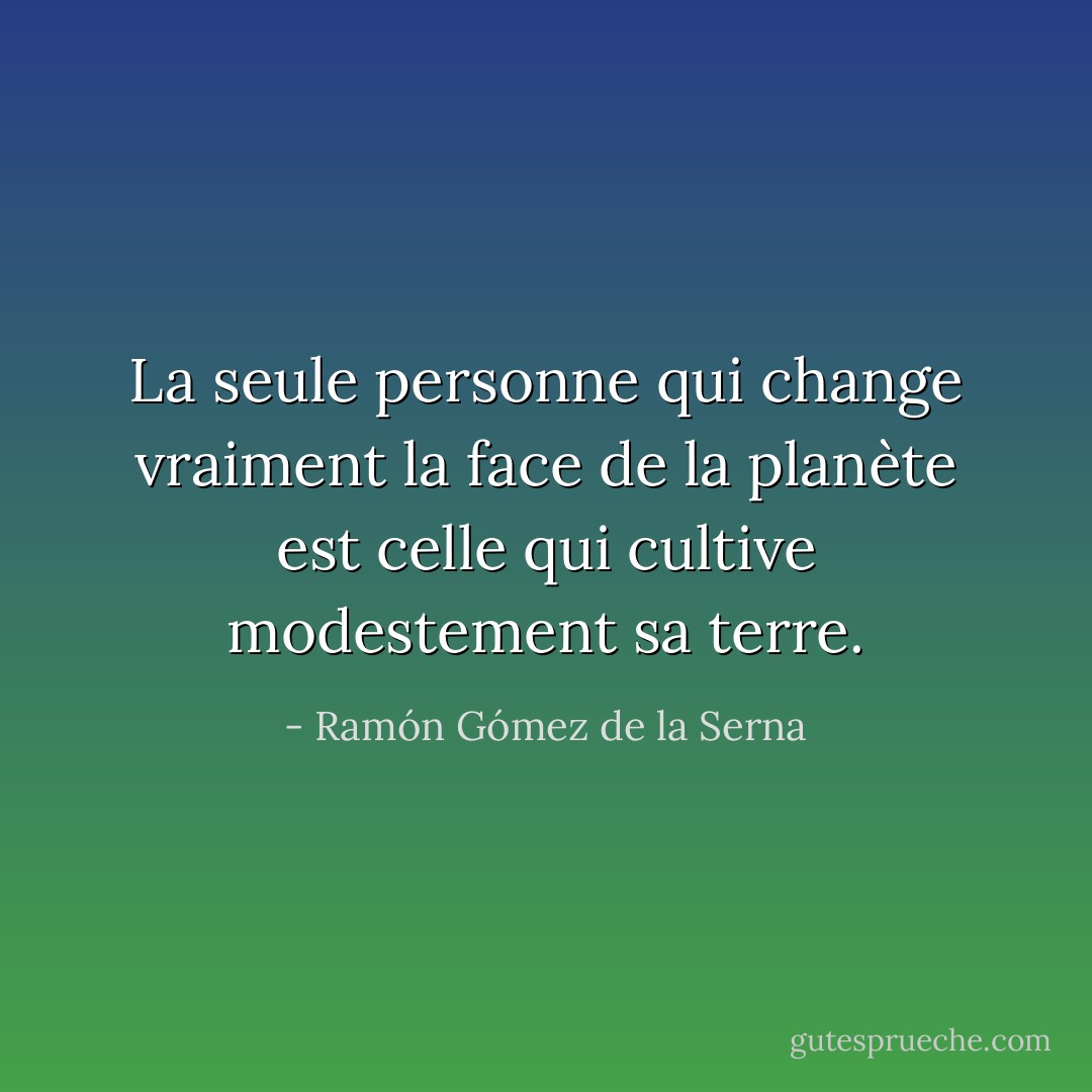 La seule personne qui change vraiment la face de la planète est celle qui cultive modestement sa terre. - Ramón Gómez de la Serna