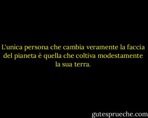 L'unica persona che cambia veramente la faccia del pianeta è quella che coltiva modestamente la sua terra. - Ramón Gómez de la Serna