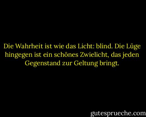 Die Wahrheit ist wie das Licht: blind. Die Lüge hingegen ist ein schönes Zwielicht, das jeden Gegenstand zur Geltung bringt. - Albert Camus<