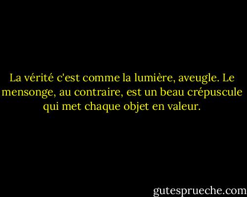 La vérité c'est comme la lumière, aveugle. Le mensonge, au contraire, est un beau crépuscule qui met chaque objet en valeur. - Albert Camus
