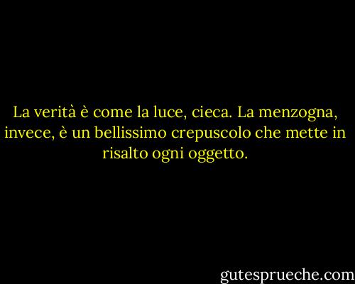 La verità è come la luce, cieca. La menzogna, invece, è un bellissimo crepuscolo che mette in risalto ogni oggetto. - Albert Camus