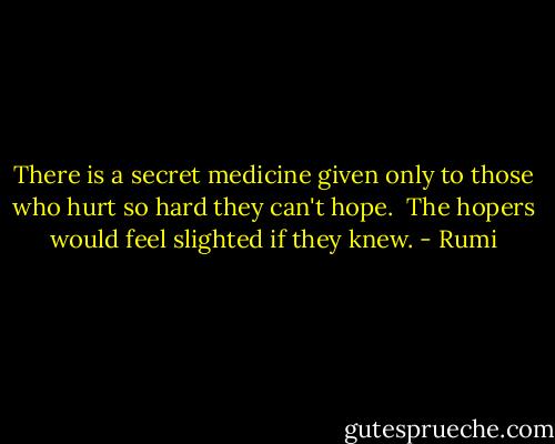 There is a secret medicine given only to those who hurt so hard they can't hope.<br /><br />The hopers would feel slighted if they knew. - Rumi