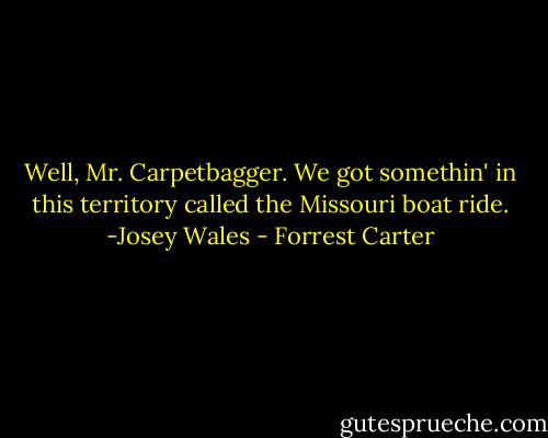 Well, Mr. Carpetbagger. We got somethin' in this territory called the Missouri boat ride. -Josey Wales - Forrest Carter