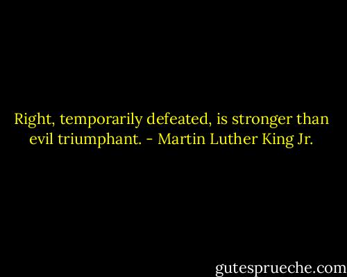 Right, temporarily defeated, is stronger than evil triumphant. - Martin Luther King Jr.