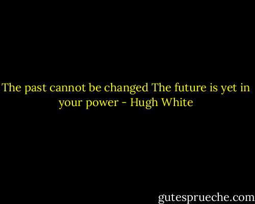 The past cannot be changed<br />The future is yet in your power - Hugh White