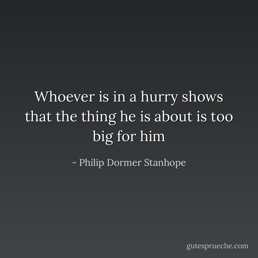 Whoever is in a hurry shows that the thing he is about is too big for him - Philip Dormer Stanhope