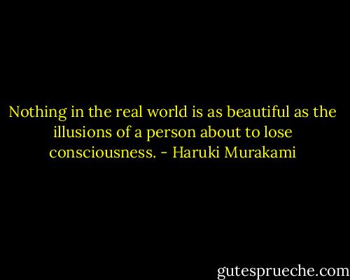 Nothing in the real world is as beautiful as the illusions of a person about to lose consciousness. - Haruki Murakami