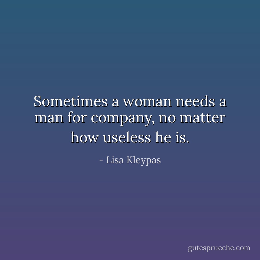 Sometimes a woman needs a man for company, no matter how useless he is. - Lisa Kleypas