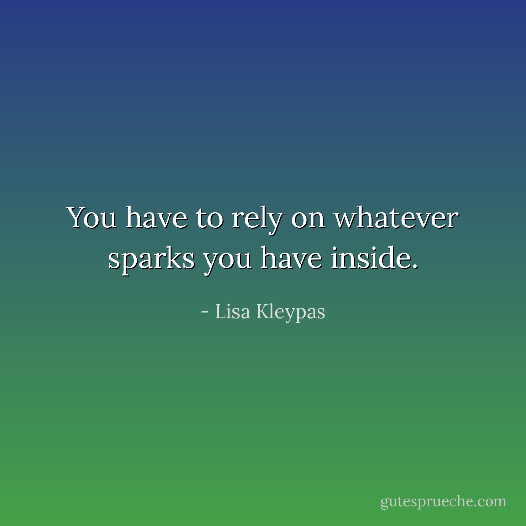 You have to rely on whatever sparks you have inside. - Lisa Kleypas