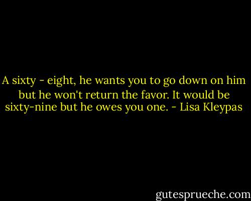 A sixty - eight, he wants you to go down on him but he won't return the favor. It would be sixty-nine but he owes you one. - Lisa Kleypas