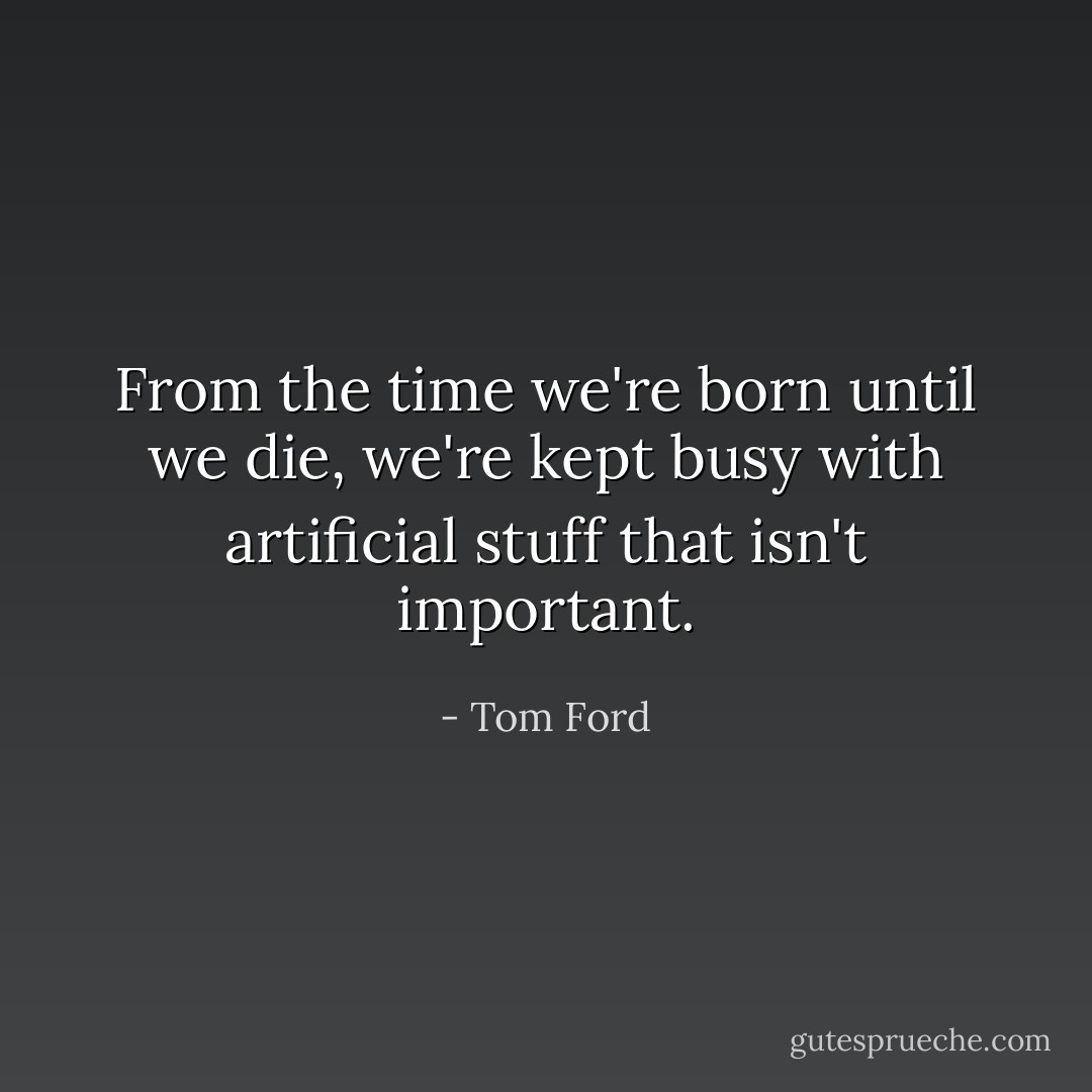 From the time we're born until we die, we're kept busy with artificial stuff that isn't important. - Tom Ford