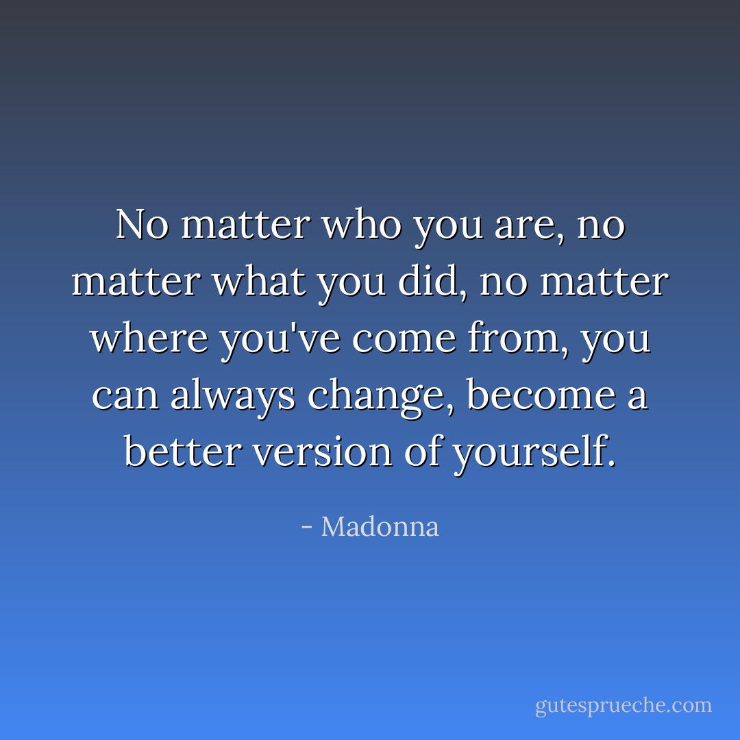 No matter who you are, no matter what you did, no matter where you've come from, you can always change, become a better version of yourself. - Madonna