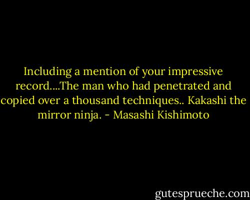 Including a mention of your impressive record....The man who had penetrated and copied over a thousand techniques.. Kakashi the mirror ninja. - Masashi Kishimoto