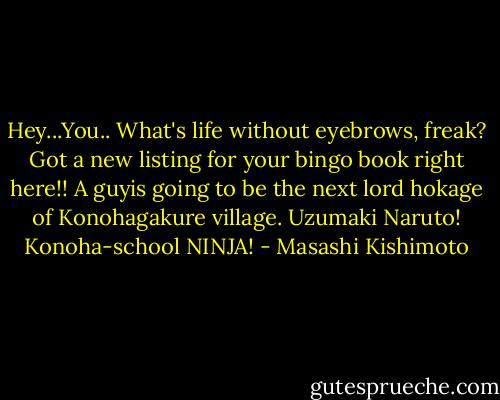 Hey...You.. What's life without eyebrows, freak? Got a new listing for your bingo book right here!! A guyis going to be the next lord hokage of Konohagakure village. Uzumaki Naruto! Konoha-school NINJA! - Masashi Kishimoto
