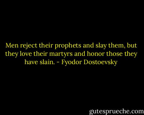 Men reject their prophets and slay them, but they love their martyrs and honor those they have slain. - Fyodor Dostoevsky