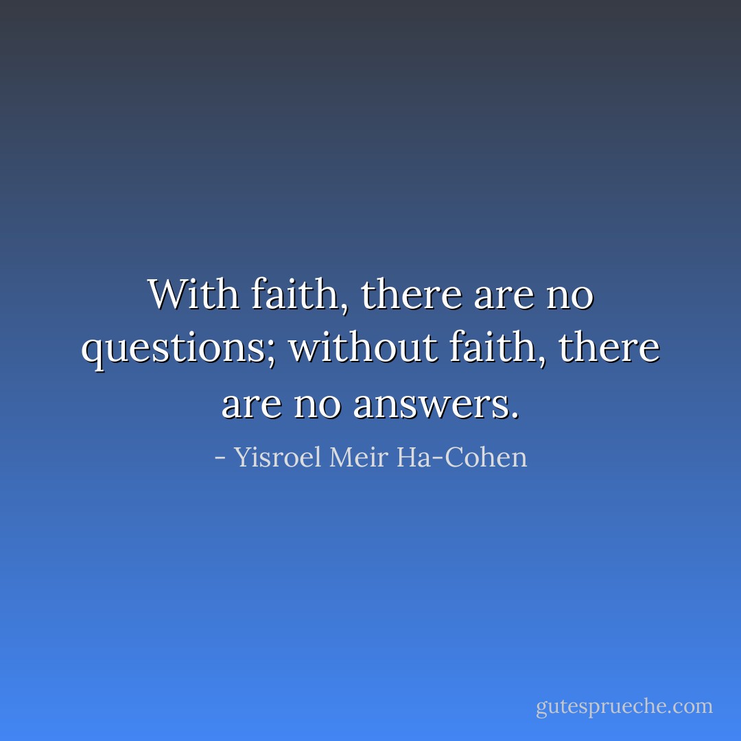 With faith, there are no questions; without faith, there are no answers. - Yisroel Meir Ha-Cohen