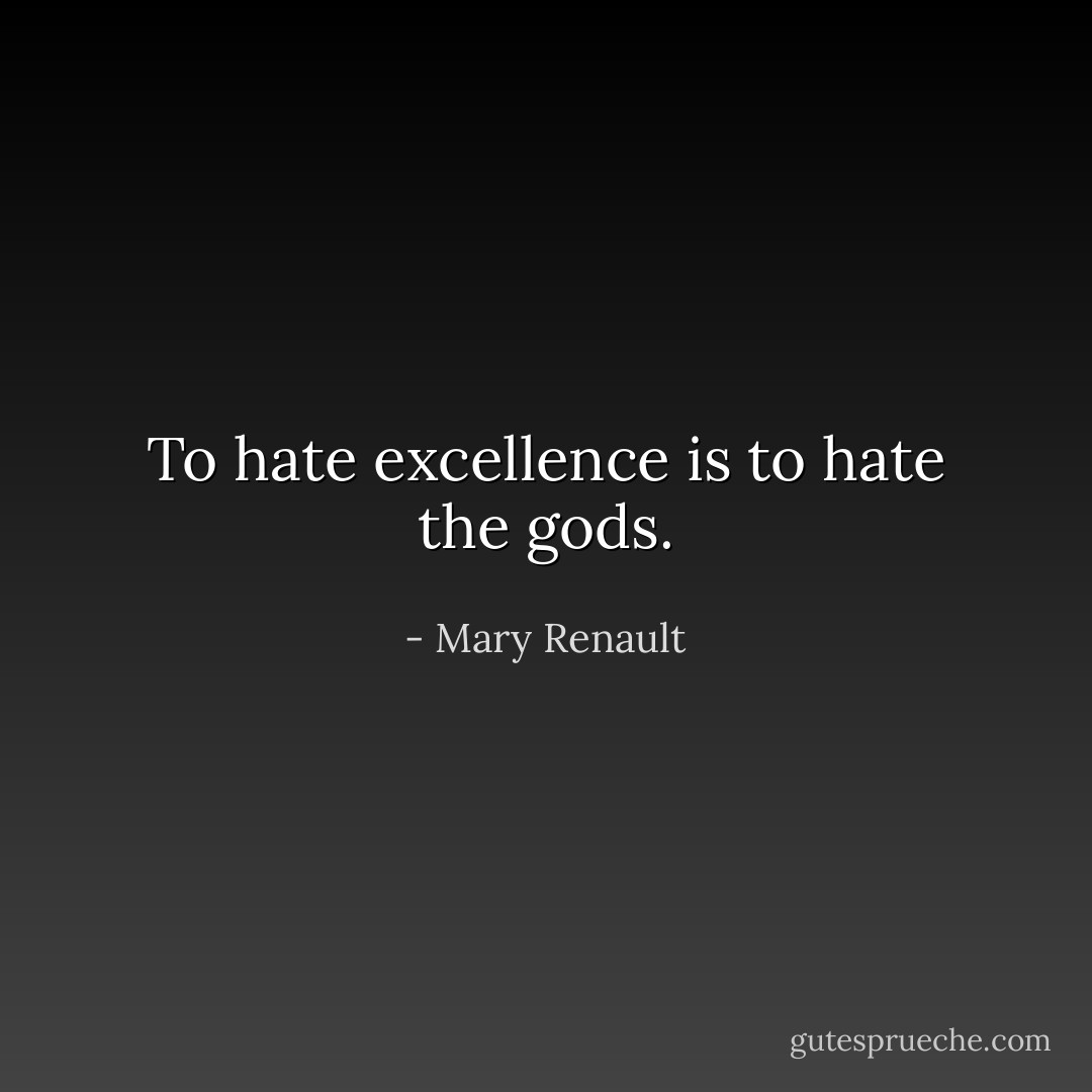 To hate excellence is to hate the gods. - Mary Renault
