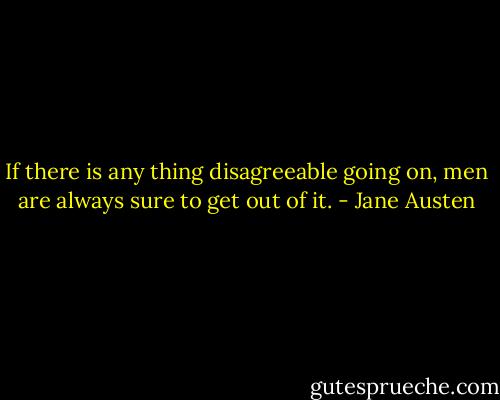 If there is any thing disagreeable going on, men are always sure to get out of it. - Jane Austen