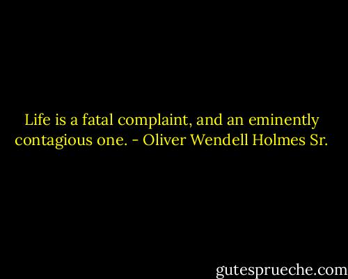 Life is a fatal complaint, and an eminently contagious one. - Oliver Wendell Holmes Sr.