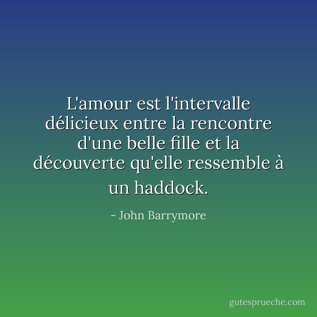 L'amour est l'intervalle délicieux entre la rencontre d'une belle fille et la découverte qu'elle ressemble à un haddock. - John Barrymore