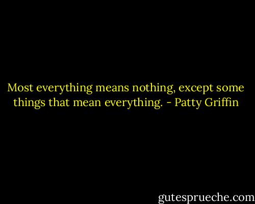 Most everything means nothing, except some things that mean everything. - Patty Griffin