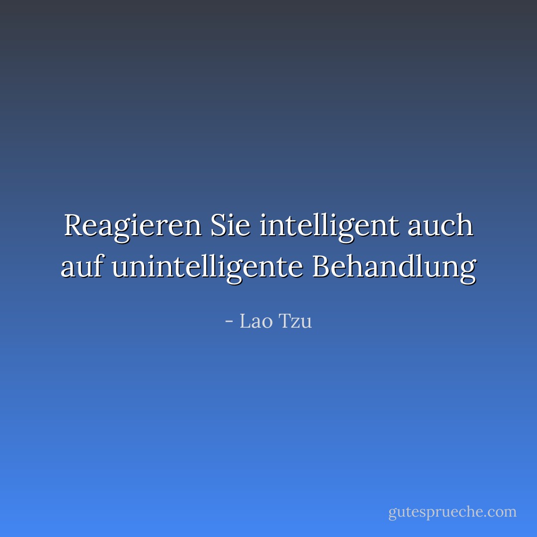 Reagieren Sie intelligent auch auf unintelligente Behandlung - Lao Tzu<