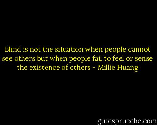 Blind is not the situation when people cannot see others but when people fail to feel or sense the existence of others - Millie Huang