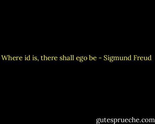 Where id is, there shall ego be - Sigmund Freud
