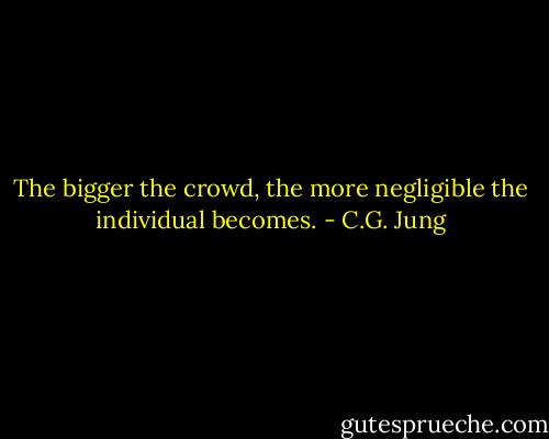 The bigger the crowd, the more negligible the individual becomes. - C.G. Jung