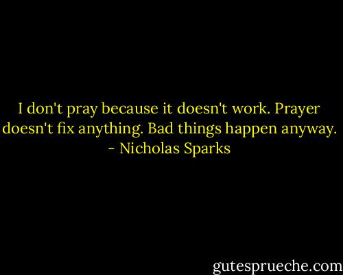 I don't pray because it doesn't work. Prayer doesn't fix anything. Bad things happen anyway. - Nicholas Sparks