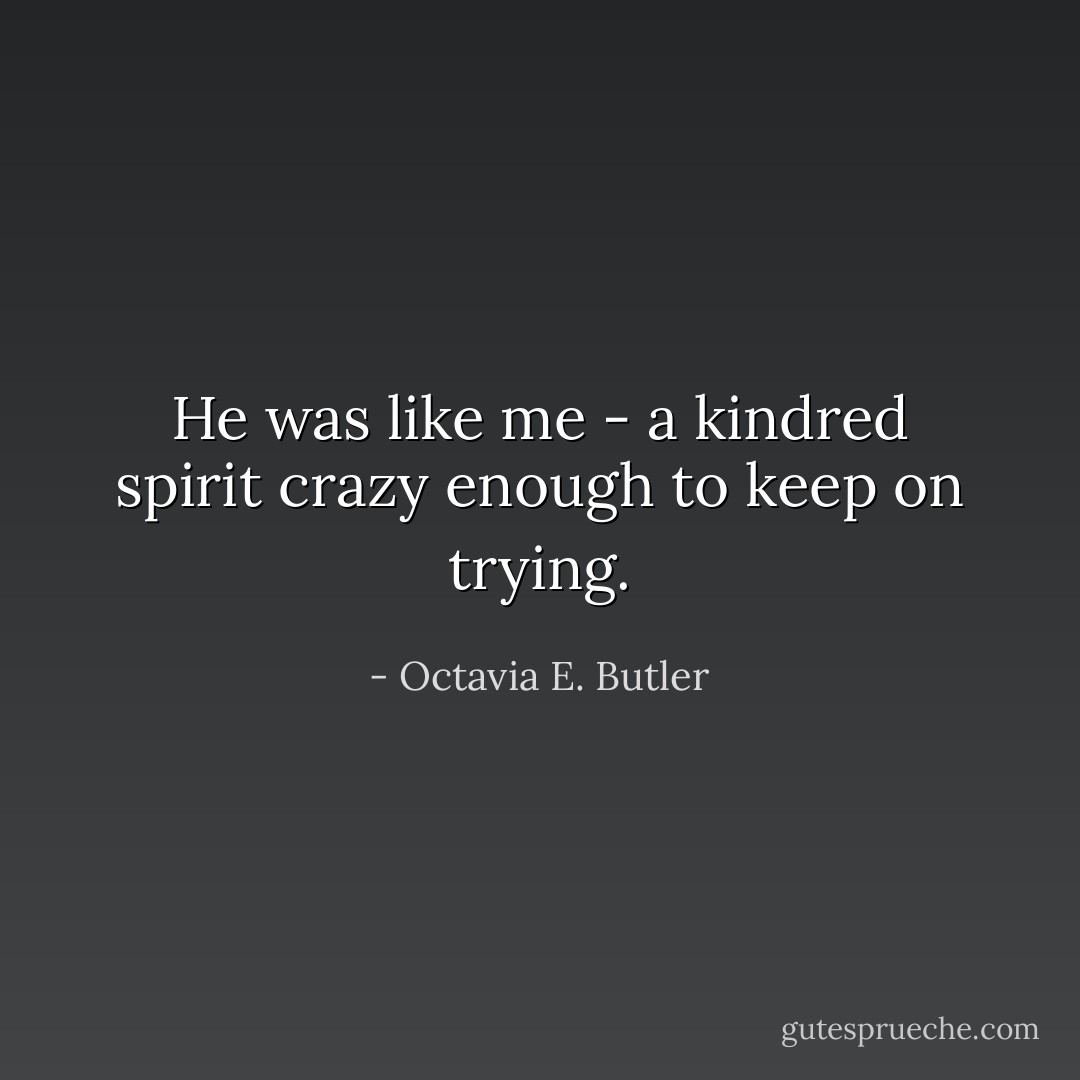 He was like me - a kindred spirit crazy enough to keep on trying. - Octavia E. Butler