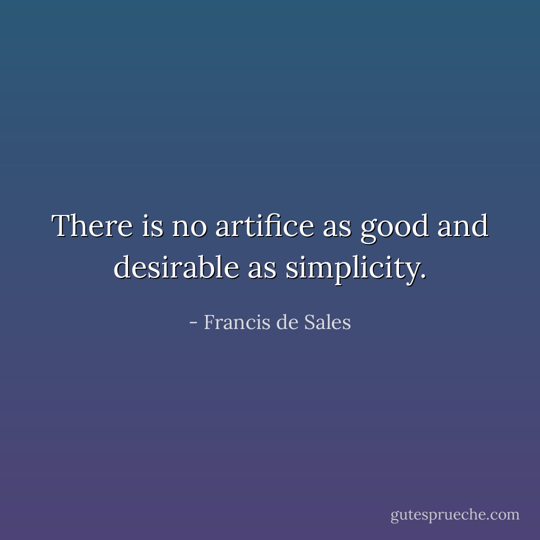 There is no artifice as good and desirable as simplicity. - Francis de Sales