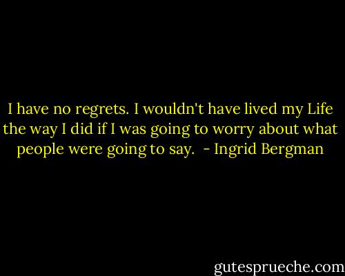 I have no regrets. I wouldn't have lived my Life the way I did if I was going to worry about what people were going to say.  - Ingrid Bergman