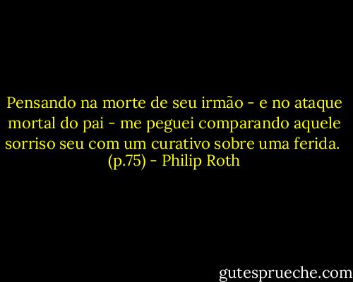 Pensando na morte de seu irmão - e no ataque mortal do pai - me peguei comparando aquele sorriso seu com um curativo sobre uma ferida.<br /><br />(p.75) - Philip Roth