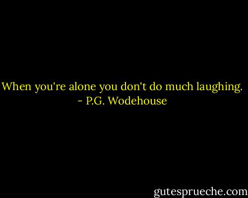 When you're alone you don't do much laughing. - P.G. Wodehouse