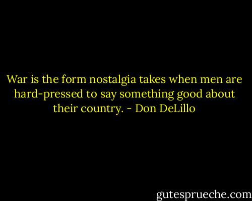 War is the form nostalgia takes when men are hard-pressed to say something good about their country. - Don DeLillo