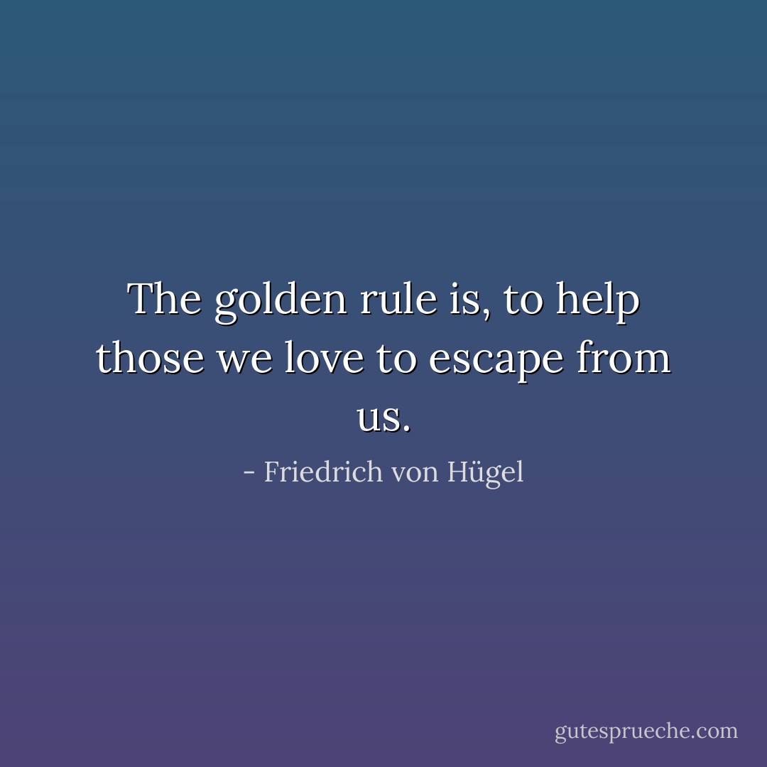 The golden rule is, to help those we love to escape from us. - Friedrich von Hügel