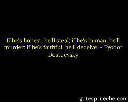 If he's honest, he'll steal; if he's human, he'll murder; if he's faithful, he'll deceive. - Fyodor Dostoevsky